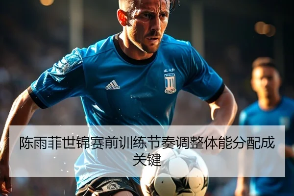 陈雨菲世锦赛前训练节奏调整体能分配成关键