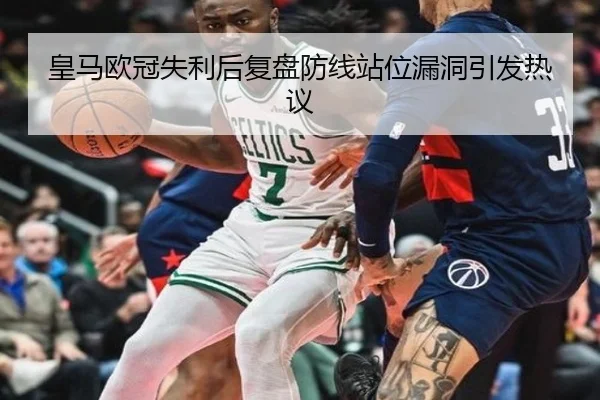 皇马欧冠失利后复盘防线站位漏洞引发热议